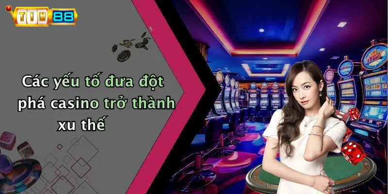 Các yếu tố đưa đột phá casino trở thành xu thế