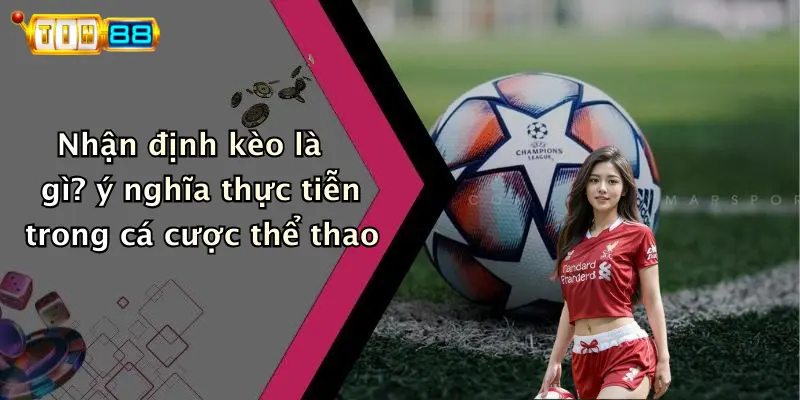 Nhận định kèo là gì? ý nghĩa thực tiễn trong cá cược thể thao